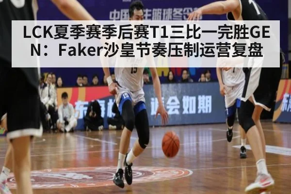 LCK夏季赛季后赛T1三比一完胜GEN:Faker沙皇节奏压制运营复盘